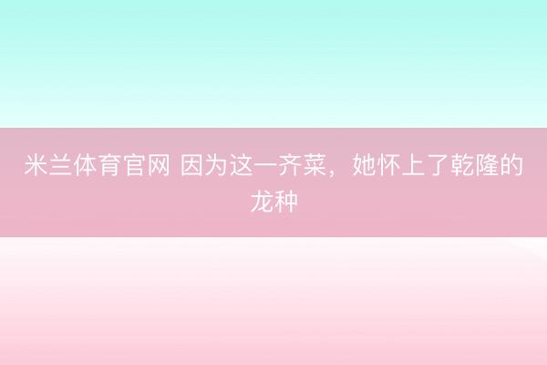 米兰体育官网 因为这一齐菜，她怀上了乾隆的龙种