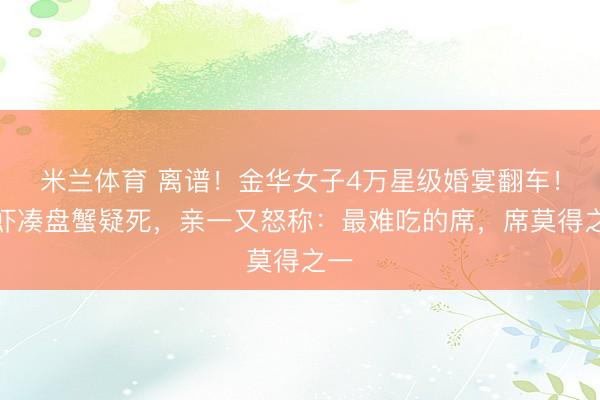 米兰体育 离谱!金华女子4万星级婚宴翻车!龙虾凑盘蟹疑死,亲一又怒称:最难吃的席,席莫得之一