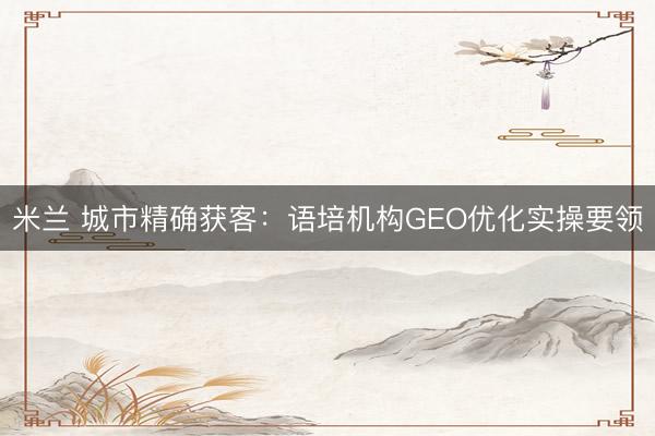 米兰 城市精确获客：语培机构GEO优化实操要领