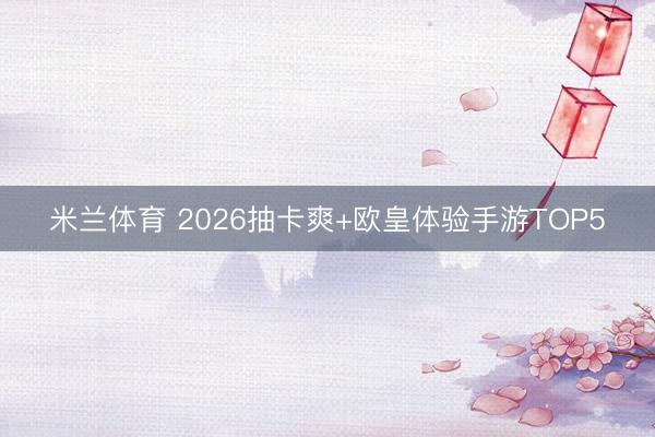 米兰体育 2026抽卡爽+欧皇体验手游TOP5