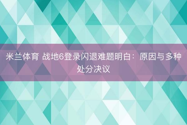 米兰体育 战地6登录闪退难题明白：原因与多种处分决议