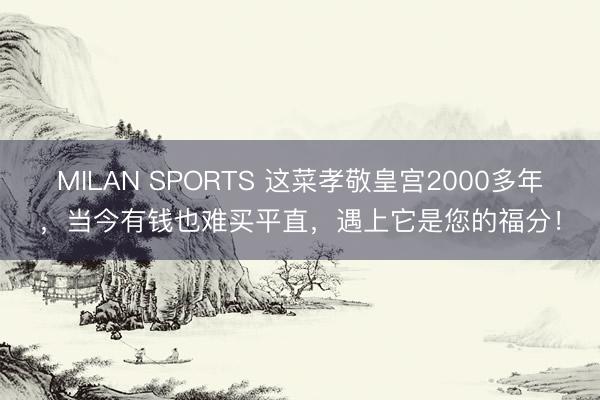 MILAN SPORTS 这菜孝敬皇宫2000多年，当今有钱也难买平直，遇上它是您的福分！