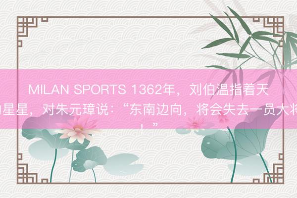 MILAN SPORTS 1362年，刘伯温指着天上的星星，对朱元璋说：“东南边向，将会失去一员大将！”