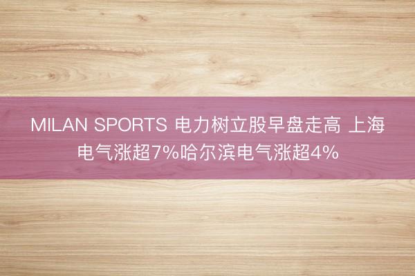MILAN SPORTS 电力树立股早盘走高 上海电气涨超7%哈尔滨电气涨超4%