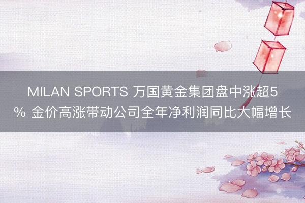 MILAN SPORTS 万国黄金集团盘中涨超5% 金价高涨带动公司全年净利润同比大幅增长