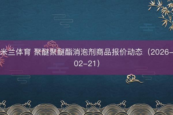 米兰体育 聚醚聚醚酯消泡剂商品报价动态（2026-02-21）