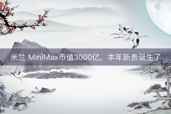 米兰 MiniMax市值3000亿,本年新贵诞生了