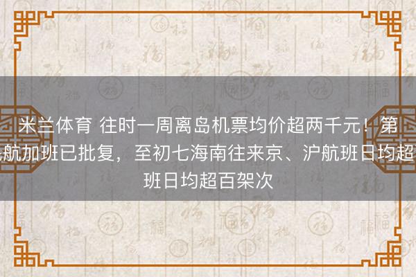 米兰体育 往时一周离岛机票均价超两千元！第二批民航加班已批复，至初七海南往来京、沪航班日均超百架次