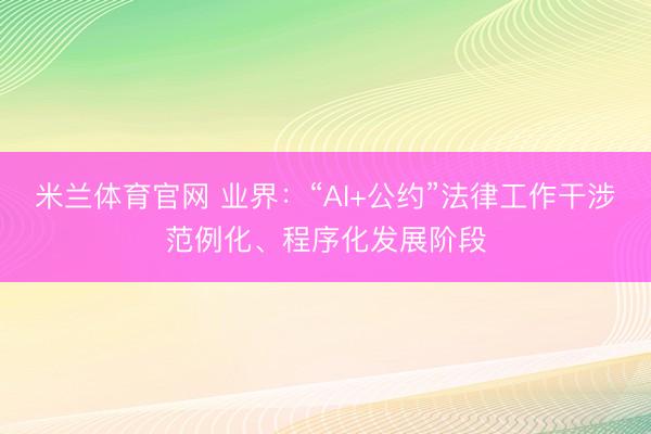 米兰体育官网 业界：“AI+公约”法律工作干涉范例化、程序化发展阶段