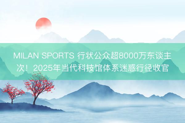 MILAN SPORTS 行状公众超8000万东谈主次!2025年当代科技馆体系迷惑行径收官