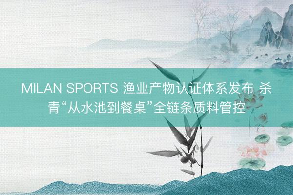 MILAN SPORTS 渔业产物认证体系发布 杀青“从水池到餐桌”全链条质料管控