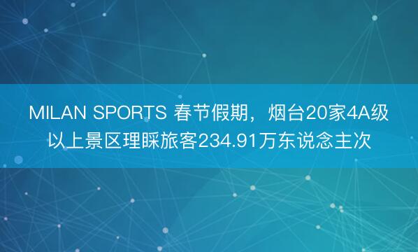 MILAN SPORTS 春节假期，烟台20家4A级以上景区理睬旅客234.91万东说念主次