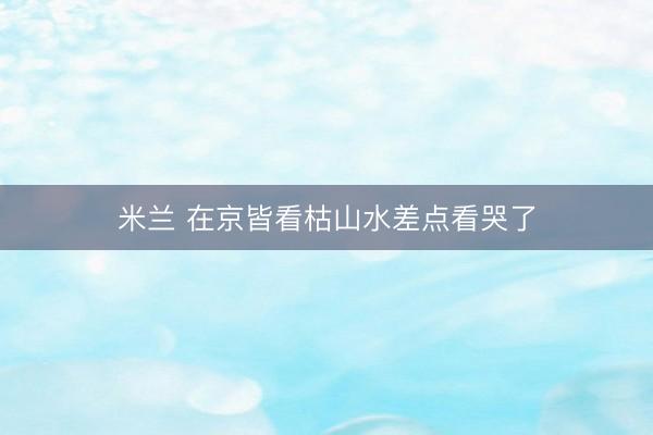 米兰 在京皆看枯山水差点看哭了