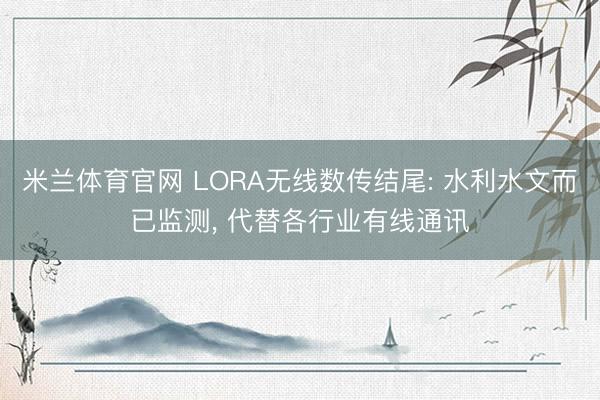 米兰体育官网 LORA无线数传结尾: 水利水文而已监测， 代替各行业有线通讯