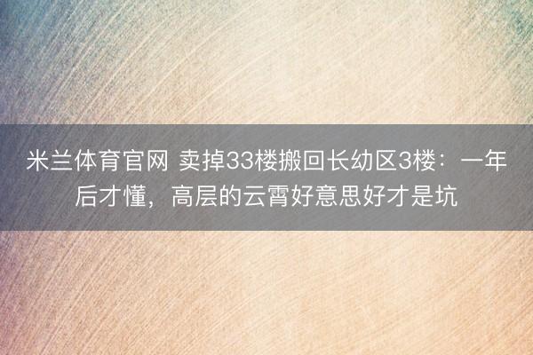 米兰体育官网 卖掉33楼搬回长幼区3楼：一年后才懂，高层的云霄好意思好才是坑
