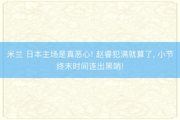 米兰 日本主场是真恶心! 赵睿犯满就算了， 小节终末时间连出黑哨!