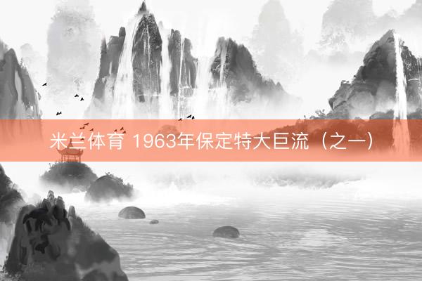 米兰体育 1963年保定特大巨流（之一）