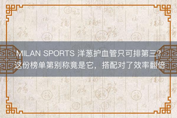 MILAN SPORTS 洋葱护血管只可排第三? 这份榜单第别称竟是它,搭配对了效率翻倍