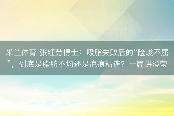 米兰体育 张红芳博士:吸脂失败后的“险峻不屈”,到底是脂肪不均还是疤痕粘连?一篇讲澄莹