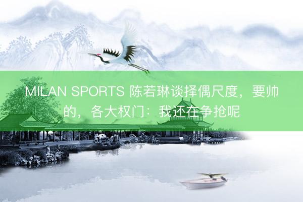 MILAN SPORTS 陈若琳谈择偶尺度,要帅的,各大权门:我还在争抢呢