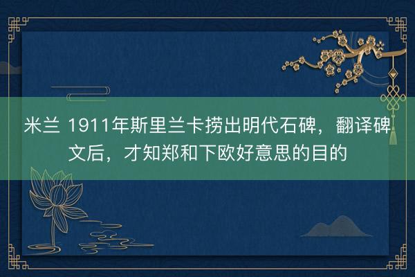 米兰 1911年斯里兰卡捞出明代石碑，翻译碑文后，才知郑和下欧好意思的目的