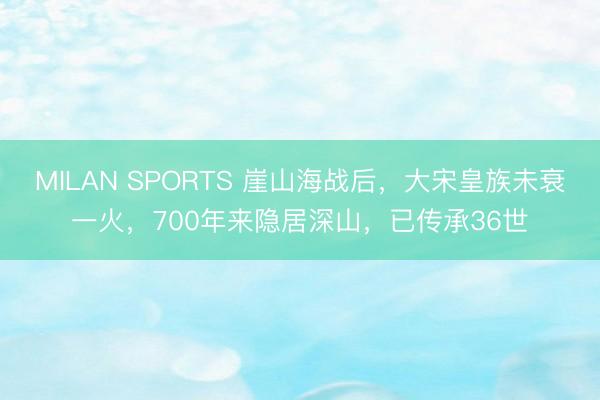 MILAN SPORTS 崖山海战后，大宋皇族未衰一火，700年来隐居深山，已传承36世