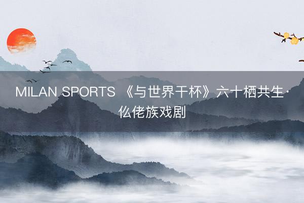 MILAN SPORTS 《与世界干杯》六十栖共生·仫佬族戏剧