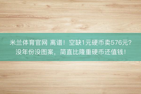 米兰体育官网 离谱！空缺1元硬币卖576元？没年份没图案，简直比隆重硬币还值钱！