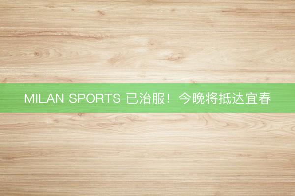 MILAN SPORTS 已治服！今晚将抵达宜春