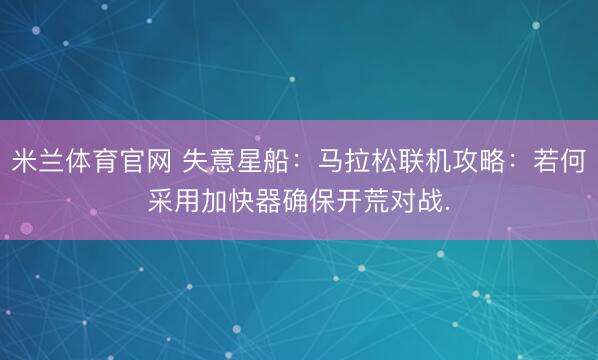 米兰体育官网 失意星船:马拉松联机攻略:若何采用加快器确保开荒对战.