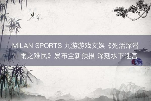 MILAN SPORTS 九游游戏文娱《死活深潜：雨之难民》发布全新预报 深刻水下迷宫