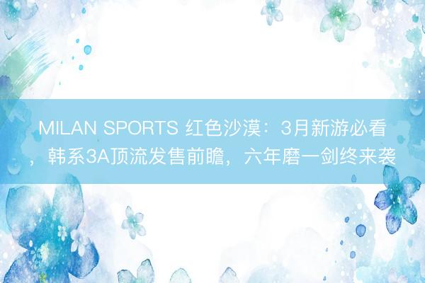 MILAN SPORTS 红色沙漠：3月新游必看，韩系3A顶流发售前瞻，六年磨一剑终来袭