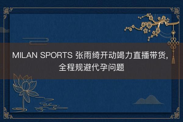 MILAN SPORTS 张雨绮开动竭力直播带货， 全程规避代孕问题