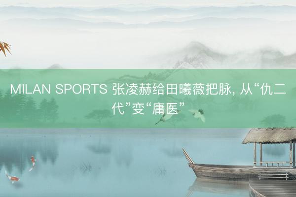 MILAN SPORTS 张凌赫给田曦薇把脉， 从“仇二代”变“庸医”