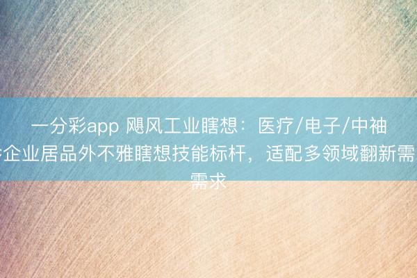 一分彩app 飓风工业瞎想：医疗/电子/中袖珍企业居品外不雅瞎想技能标杆，适配多领域翻新需求